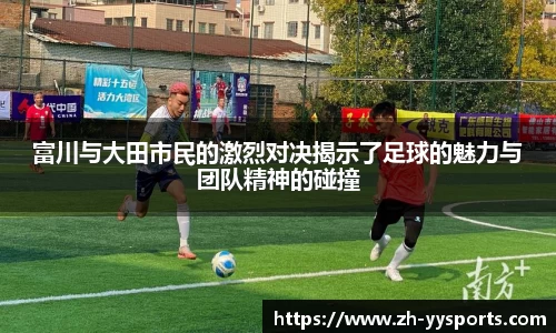 富川与大田市民的激烈对决揭示了足球的魅力与团队精神的碰撞