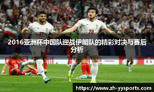 2016亚洲杯中国队迎战伊朗队的精彩对决与赛后分析